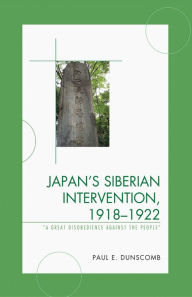 Title: Japan's Siberian Intervention, 1918-1922: 'A Great Disobedience Against the People', Author: Paul E. Dunscomb