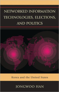 Title: Networked Information Technologies, Elections, and Politics: Korea and the United States, Author: Jongwoo Han