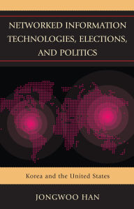 Title: Networked Information Technologies, Elections, and Politics: Korea and the United States, Author: Jongwoo Han