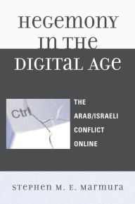 Title: Hegemony in the Digital Age: The Arab/Israeli Conflict Online, Author: Stephen M. E. Marmura