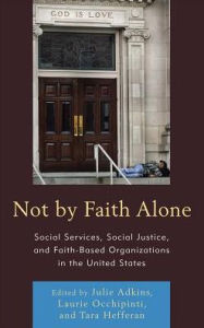 Title: Not by Faith Alone: Social Services, Social Justice, and Faith-Based Organizations in the United States, Author: Julie Adkins