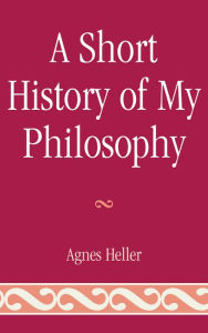 Title: A Short History of My Philosophy, Author: Agnes Heller Professor Emeritus