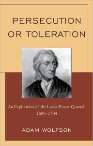Title: Persecution or Toleration: An Explication of the Locke-Proast Quarrel, 1689-1704, Author: Adam  Wolfson