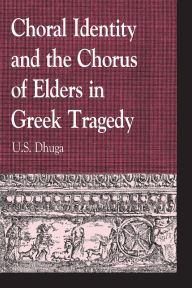 Title: Choral Identity and the Chorus of Elders in Greek Tragedy, Author: U. S. DHUGA