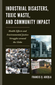 Title: Industrial Disasters, Toxic Waste, and Community Impact: Health Effects and Environmental Justice Struggles Around the Globe, Author: Francis O. Adeola