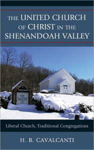 Title: The United Church of Christ in the Shenandoah Valley: Liberal Church, Traditional Congregations, Author: H. B. Cavalcanti