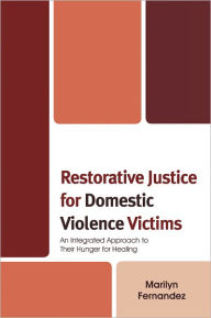 Title: Restorative Justice for Domestic Violence Victims: An Integrated Approach to Their Hunger for Healing, Author: Marilyn Fernandez