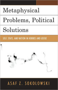 Title: Metaphysical Problems, Political Solutions: Self, State, and Nation in Hobbes and Locke, Author: Asaf Z. Sokolowski