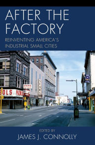 Title: After the Factory: Reinventing America's Industrial Small Cities, Author: James J. Connolly