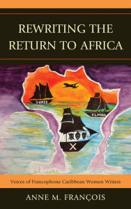 Title: Rewriting the Return to Africa: Voices of Francophone Caribbean Women Writers, Author: Anne M. François Eastern University