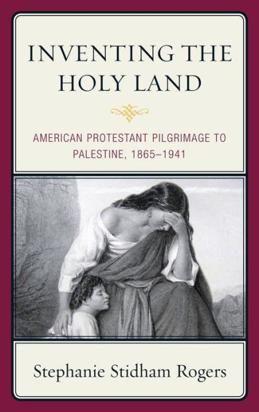 Inventing the Holy Land: American Protestant Pilgrimage to Palestine, 1865-1941