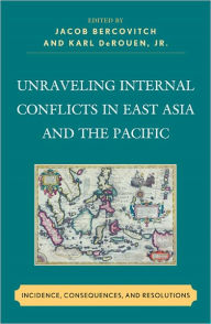 Title: Unraveling Internal Conflicts in East Asia and the Pacific: Incidence, Consequences, and Resolution, Author: Jacob Bercovitch