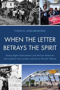 Title: When the Letter Betrays the Spirit: Voting Rights Enforcement and African American Participation from Lyndon Johnson to Barack Obama, Author: Tyson D. King-Meadows