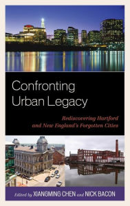 Title: Confronting Urban Legacy: Rediscovering Hartford and New England's Forgotten Cities, Author: Xiangming Chen Trinity College
