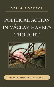 Title: Political Action in Václav Havel's Thought: The Responsibility of Resistance, Author: Delia Popescu