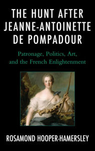 Title: The Hunt after Jeanne-Antoinette de Pompadour: Patronage, Politics, Art, and the French Enlightenment, Author: Rosamond Hooper-Hamersley