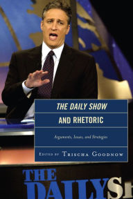 Title: The Daily Show and Rhetoric: Arguments, Issues, and Strategies, Author: Trischa Goodnow