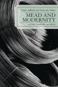 Title: Mead and Modernity: Science, Selfhood, and Democratic Politics, Author: Filipe Carreira da Silva