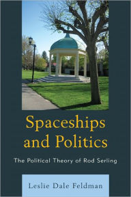 Title: Spaceships and Politics: The Political Theory of Rod Serling, Author: Leslie Dale Feldman