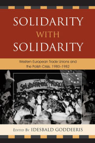 Title: Solidarity with Solidarity: Western European Trade Unions and the Polish Crisis, 1980-1982, Author: Idesbald Goddeeris