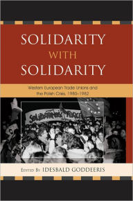 Title: Solidarity with Solidarity: Western European Trade Unions and the Polish Crisis, 1980-1982, Author: Idesbald Goddeeris