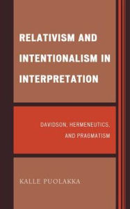 Title: Relativism and Intentionalism in Interpretation: Davidson, Hermeneutics, and Pragmatism, Author: Kalle Puolakka