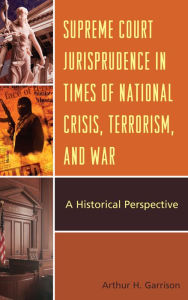 Title: Supreme Court Jurisprudence in Times of National Crisis, Terrorism, and War: A Historical Perspective, Author: Arthur H. Garrison