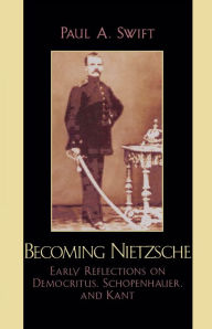 Title: Becoming Nietzsche: Early Reflections on Democritus, Schopenhauer, and Kant, Author: Paul A. Swift