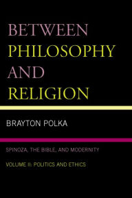Title: Between Philosophy and Religion, Vol. II: Spinoza, the Bible, and Modernity, Author: Brayton Polka