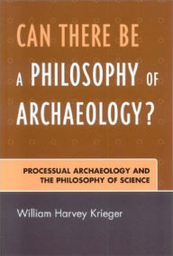 Title: Can There Be A Philosophy of Archaeology?: Processual Archaeology and the Philosophy of Science, Author: William Harvey Krieger