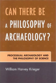 Title: Can There Be A Philosophy of Archaeology?: Processual Archaeology and the Philosophy of Science, Author: William Harvey Krieger