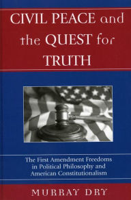 Title: Civil Peace and the Quest for Truth: The First Amendment Freedoms in Political Philosophy and American Constitutionalism, Author: Murray Dry