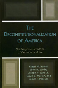 Title: The Deconstitutionalization of America: The Forgotten Frailties of Democratic Rule, Author: Roger M. Barrus