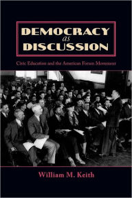 Title: Democracy as Discussion: Civic Education and the American Forum Movement, Author: William M. Keith