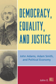 Title: Democracy, Equality, and Justice: John Adams, Adam Smith, and Political Economy, Author: John E. Hill
