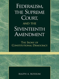 Title: Federalism, the Supreme Court, and the Seventeenth Amendment: The Irony of Constitutional Democracy, Author: Ralph A. Rossum Claremont McKenna College