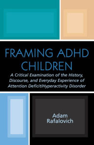 Title: Framing ADHD Children: A Critical Examination of the History, Discourse, and Everyday Experience of Attention Deficit/Hyperactivity Disorder, Author: Adam Rafalovich