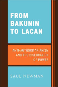 Title: From Bakunin to Lacan: Anti-Authoritarianism and the Dislocation of Power, Author: Saul Newman Professor of Political Theory