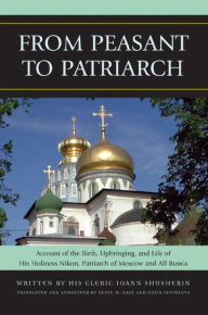 Title: From Peasant to Patriarch: Account of the Birth, Upbringing, and Life of His Holiness Nikon, Patriarch of Moscow and All Russia, Author: Ioann Shusherin