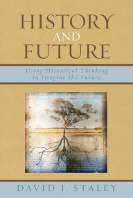 Title: History and Future: Using Historical Thinking to Imagine the Future, Author: David J. Staley Ohio State University; author of Alternative Universities: Speculative Desi