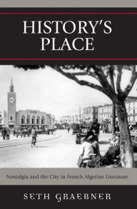 Title: History's Place: Nostalgia and the City in French Algerian Literature, Author: Seth Graebner