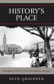 Title: History's Place: Nostalgia and the City in French Algerian Literature, Author: Seth Graebner