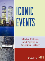 Title: Iconic Events: Media, Politics, and Power in Retelling History, Author: Patricia Leavy