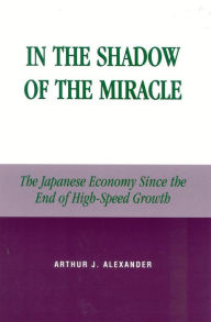 Title: In the Shadow of the Miracle: The Japanese Economy Since the End of High-Speed Growth, Author: Arthur J. Alexander