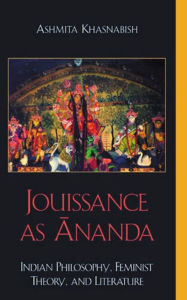 Title: Jouissance as Ananda: Indian Philosophy, Feminist Theory, and Literature, Author: Ashmita Khasnabish