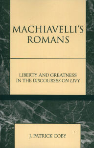Title: Machiavelli's Romans: Liberty and Greatness in the Discourses on Livy, Author: Patrick J. Coby