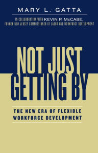 Title: Not Just Getting By: The New Era of Flexible Workforce Development, Author: Mary L. Gatta