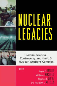 Title: Nuclear Legacies: Communication, Controversy, and the U.S. Nuclear Weapons Complex, Author: Bryan C. Taylor