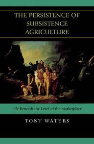 Title: The Persistence of Subsistence Agriculture: Life Beneath the Level of the Marketplace, Author: Tony Waters California State University