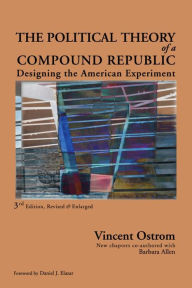 Title: The Political Theory of a Compound Republic: Designing the American Experiment, Author: Vincent Ostrom